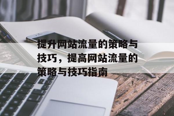 提升网站流量的策略与技巧,提高网站流量的策略与技巧指南 提升网站流量的策略与技巧,提高网站流量的策略与技巧指南