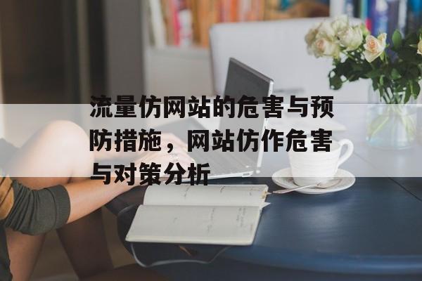 流量仿网站的危害与预防措施,网站仿作危害与对策分析 流量仿网站的危害与预防措施,网站仿作危害与对策分析