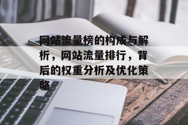 网站流量榜的构成与解析,网站流量排行,背后的权重分析及优化策略 网站流量榜的构成与解析,网站流量排行,背后的权重分析及优化策略