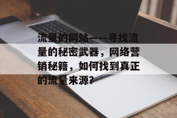 流量的网站——寻找流量的秘密武器,网络营销秘籍,如何找到真正的流量来源? 流量的网站——寻找流量的秘密武器,网络营销秘籍,如何找到真正的流量来源?
