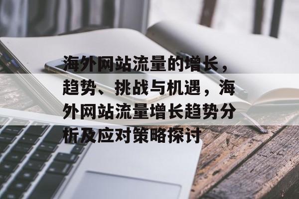 海外网站流量的增长,趋势、挑战与机遇,海外网站流量增长趋势分析及应对策略探讨 海外网站流量的增长,趋势、挑战与机遇,海外网站流量增长趋势分析及应对策略探讨