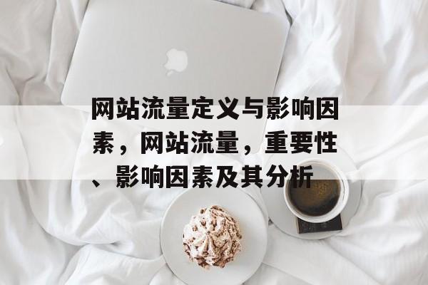 网站流量定义与影响因素,网站流量,重要性、影响因素及其分析 网站流量定义与影响因素,网站流量,重要性、影响因素及其分析