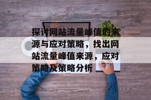 探讨网站流量峰值的来源与应对策略,找出网站流量峰值来源,应对策略及策略分析 探讨网站流量峰值的来源与应对策略,找出网站流量峰值来源,应对策略及策略分析