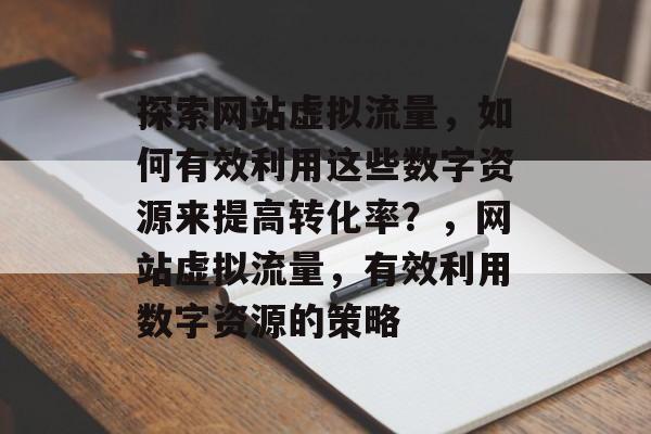 探索网站虚拟流量,如何有效利用这些数字资源来提高转化率?,网站虚拟流量,有效利用数字资源的策略 探索网站虚拟流量,如何有效利用这些数字资源来提高转化率?,网站虚拟流量,有效利用数字资源的策略