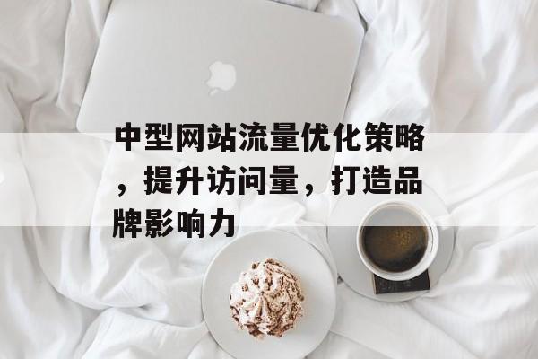 中型网站流量优化策略,提升访问量,打造品牌影响力 中型网站流量优化策略,提升访问量,打造品牌影响力