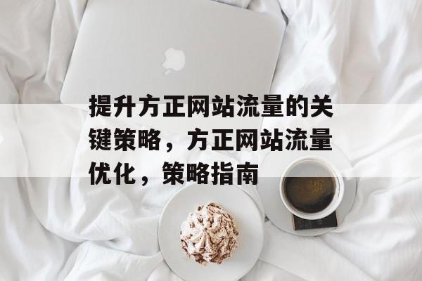 提升方正网站流量的关键策略，方正网站流量优化，策略指南
