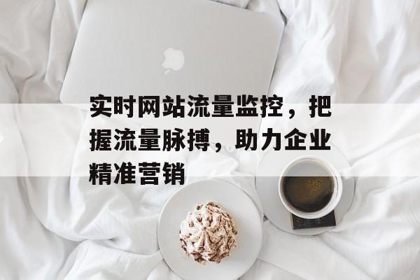 实时网站流量监控,把握流量脉搏,助力企业精准营销 实时网站流量监控,把握流量脉搏,助力企业精准营销