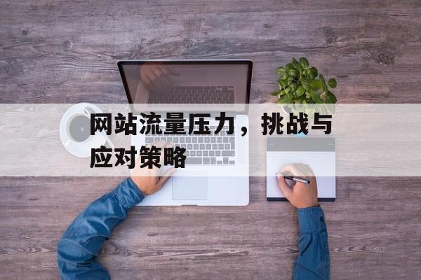 网站流量压力，挑战与应对策略
