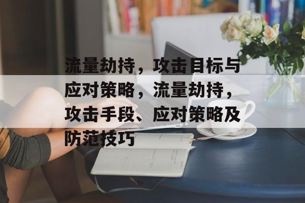 流量劫持,攻击目标与应对策略,流量劫持,攻击手段、应对策略及防范技巧 流量劫持,攻击目标与应对策略,流量劫持,攻击手段、应对策略及防范技巧