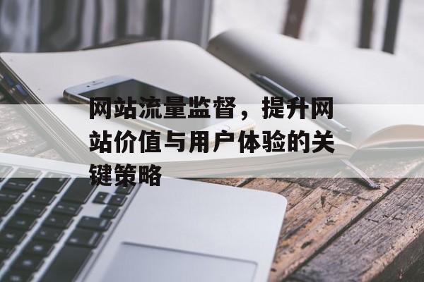 网站流量监督,提升网站价值与用户体验的关键策略 网站流量监督,提升网站价值与用户体验的关键策略
