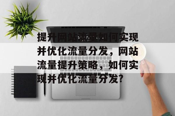 提升网站流量如何实现并优化流量分发,网站流量提升策略,如何实现并优化流量分发? 提升网站流量如何实现并优化流量分发,网站流量提升策略,如何实现并优化流量分发?