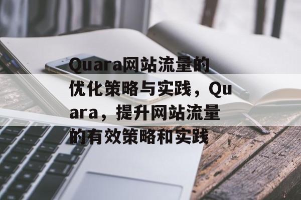 Quara网站流量的优化策略与实践,Quara,提升网站流量的有效策略和实践 Quara网站流量的优化策略与实践,Quara,提升网站流量的有效策略和实践