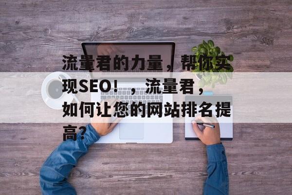 流量君的力量,帮你实现SEO!,流量君,如何让您的网站排名提高? 流量君的力量,帮你实现SEO!,流量君,如何让您的网站排名提高?