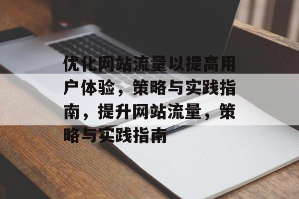 优化网站流量以提高用户体验,策略与实践指南,提升网站流量,策略与实践指南 优化网站流量以提高用户体验,策略与实践指南,提升网站流量,策略与实践指南
