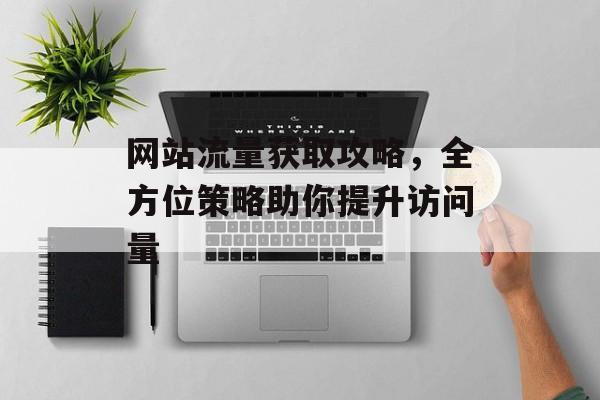 网站流量获取攻略,全方位策略助你提升访问量 网站流量获取攻略,全方位策略助你提升访问量