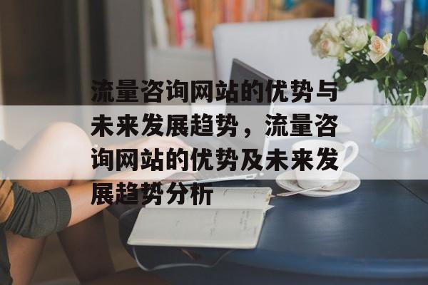 流量咨询网站的优势与未来发展趋势,流量咨询网站的优势及未来发展趋势分析 流量咨询网站的优势与未来发展趋势,流量咨询网站的优势及未来发展趋势分析