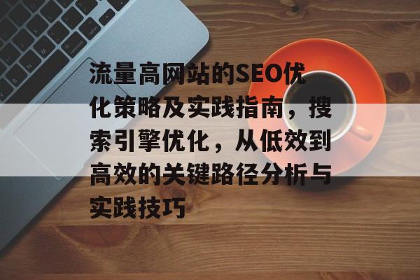 流量高网站的SEO优化策略及实践指南,搜索引擎优化,从低效到高效的关键路径分析与实践技巧 流量高网站的SEO优化策略及实践指南,搜索引擎优化,从低效到高效的关键路径分析与实践技巧