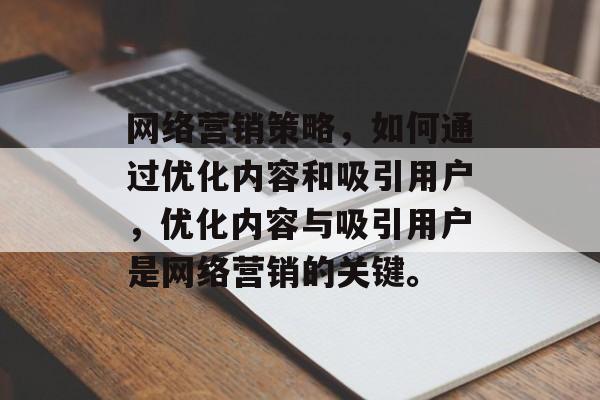 网络营销策略,如何通过优化内容和吸引用户,优化内容与吸引用户是网络营销的关键。 网络营销策略,如何通过优化内容和吸引用户,优化内容与吸引用户是网络营销的关键。
