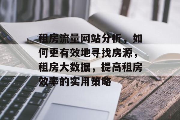 租房流量网站分析,如何更有效地寻找房源,租房大数据,提高租房效率的实用策略 租房流量网站分析,如何更有效地寻找房源,租房大数据,提高租房效率的实用策略