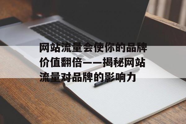 网站流量会使你的品牌价值翻倍——揭秘网站流量对品牌的影响力 网站流量会使你的品牌价值翻倍——揭秘网站流量对品牌的影响力