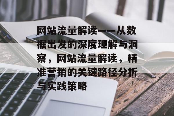 网站流量解读——从数据出发的深度理解与洞察,网站流量解读,精准营销的关键路径分析与实践策略 网站流量解读——从数据出发的深度理解与洞察,网站流量解读,精准营销的关键路径分析与实践策略