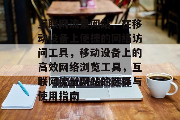 互联网流量网站,在移动设备上便捷的网络访问工具,移动设备上的高效网络浏览工具,互联网流量网站的选择与使用指南 互联网流量网站,在移动设备上便捷的网络访问工具,移动设备上的高效网络浏览工具,互联网流量网站的选择与使用指南
