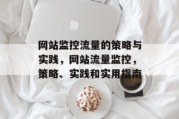网站监控流量的策略与实践,网站流量监控,策略、实践和实用指南 网站监控流量的策略与实践,网站流量监控,策略、实践和实用指南