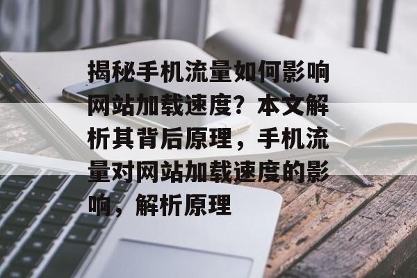 揭秘手机流量如何影响网站加载速度?本文解析其背后原理,手机流量对网站加载速度的影响,解析原理 揭秘手机流量如何影响网站加载速度?本文解析其背后原理,手机流量对网站加载速度的影响,解析原理