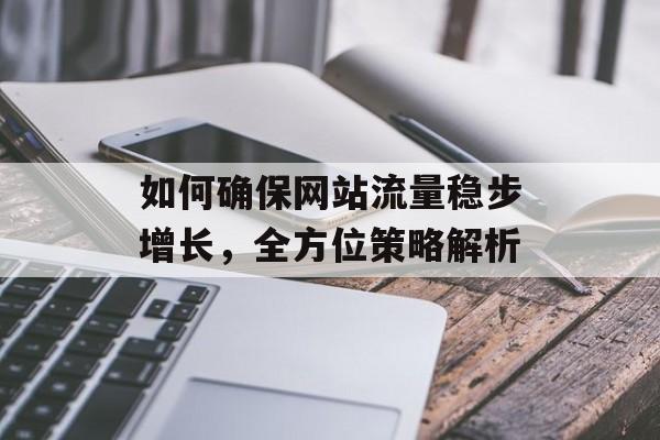 如何确保网站流量稳步增长,全方位策略解析 如何确保网站流量稳步增长,全方位策略解析