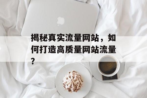 揭秘真实流量网站,如何打造高质量网站流量? 揭秘真实流量网站,如何打造高质量网站流量?