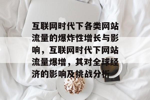互联网时代下各类网站流量的爆炸性增长与影响,互联网时代下网站流量爆增,其对全球经济的影响及挑战分析 互联网时代下各类网站流量的爆炸性增长与影响,互联网时代下网站流量爆增,其对全球经济的影响及挑战分析