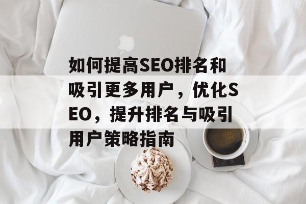 如何提高SEO排名和吸引更多用户,优化SEO,提升排名与吸引用户策略指南 如何提高SEO排名和吸引更多用户,优化SEO,提升排名与吸引用户策略指南