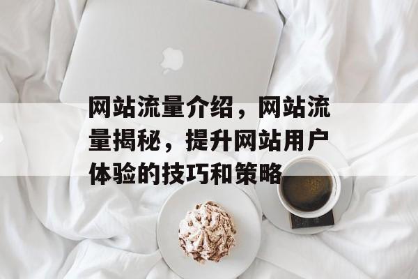网站流量介绍,网站流量揭秘,提升网站用户体验的技巧和策略 网站流量介绍,网站流量揭秘,提升网站用户体验的技巧和策略