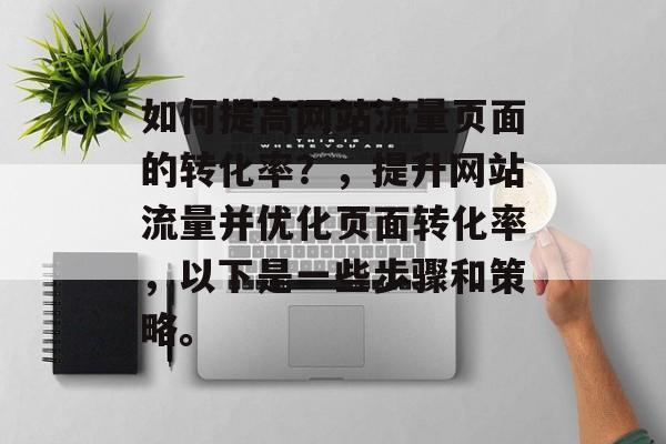 如何提高网站流量页面的转化率?,提升网站流量并优化页面转化率,以下是一些步骤和策略。 如何提高网站流量页面的转化率?,提升网站流量并优化页面转化率,以下是一些步骤和策略。