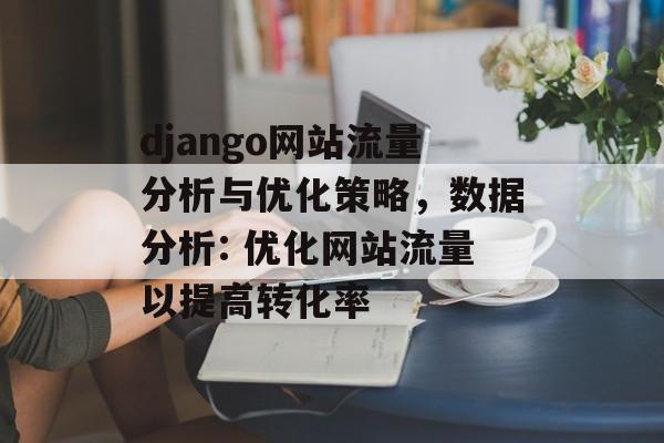 django网站流量分析与优化策略，数据分析: 优化网站流量以提高转化率