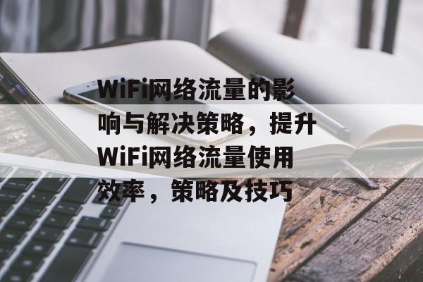 WiFi网络流量的影响与解决策略，提升 WiFi网络流量使用效率，策略及技巧