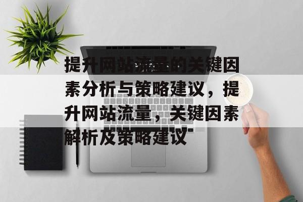 提升网站流量的关键因素分析与策略建议，提升网站流量，关键因素解析及策略建议