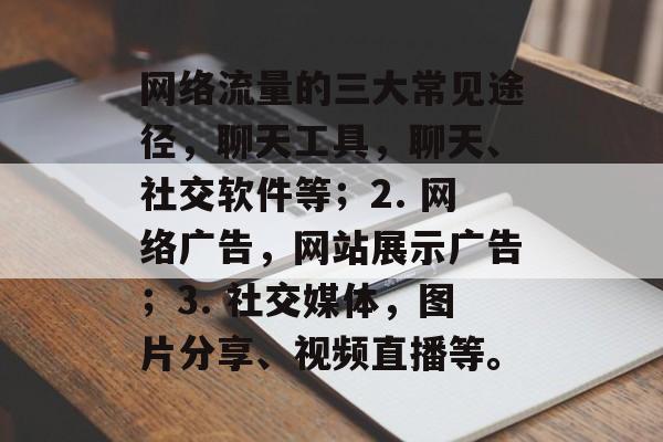 网络流量的三大常见途径，聊天工具，聊天、社交软件等；2. 网络广告，网站展示广告；3. 社交媒体，图片分享、视频直播等。