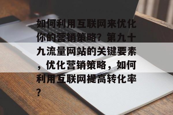 如何利用互联网来优化你的营销策略？第九十九流量网站的关键要素，优化营销策略，如何利用互联网提高转化率？