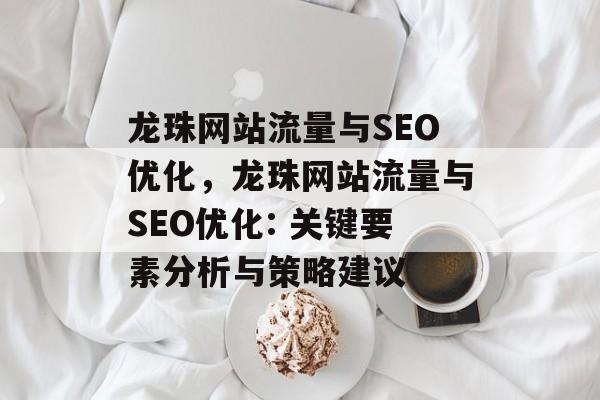 龙珠网站流量与SEO优化，龙珠网站流量与SEO优化: 关键要素分析与策略建议