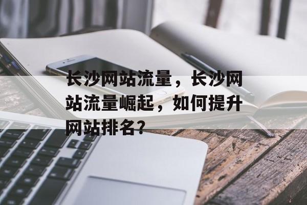 长沙网站流量,长沙网站流量崛起,如何提升网站排名? 长沙网站流量,长沙网站流量崛起,如何提升网站排名?