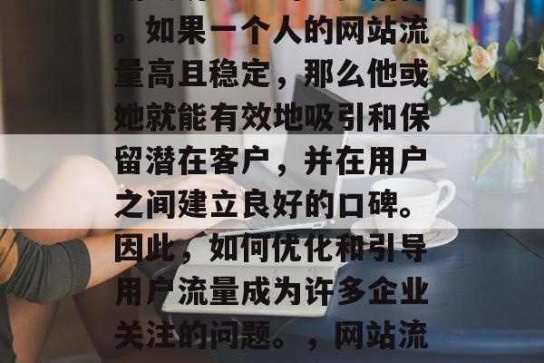 网站流量是衡量一个网站成功与否的重要指标。如果一个人的网站流量高且稳定，那么他或她就能有效地吸引和保留潜在客户，并在用户之间建立良好的口碑。因此，如何优化和引导用户流量成为许多企业关注的问题。，网站流量，提高转化率的关键策略