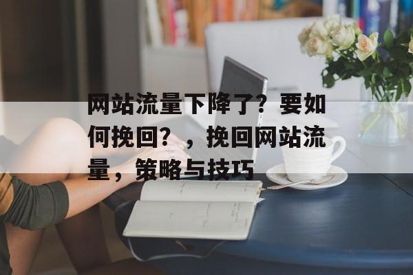 网站流量下降了？要如何挽回？，挽回网站流量，策略与技巧