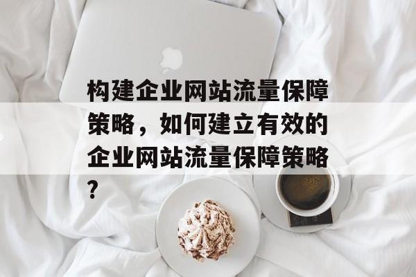 构建企业网站流量保障策略，如何建立有效的企业网站流量保障策略?