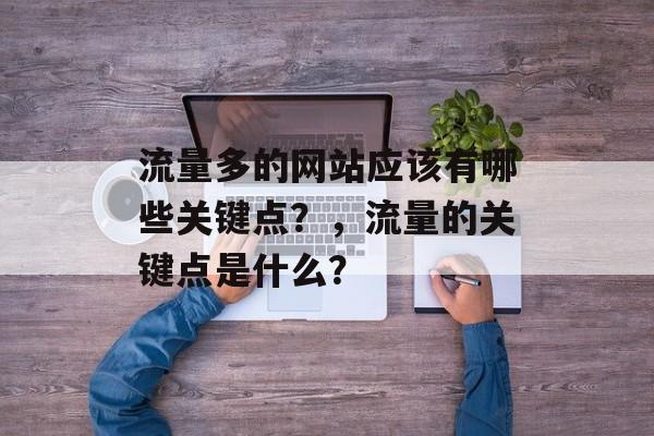 流量多的网站应该有哪些关键点?,流量的关键点是什么? 流量多的网站应该有哪些关键点?,流量的关键点是什么?