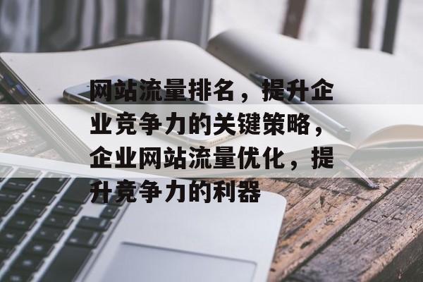 网站流量排名,提升企业竞争力的关键策略,企业网站流量优化,提升竞争力的利器 网站流量排名,提升企业竞争力的关键策略,企业网站流量优化,提升竞争力的利器