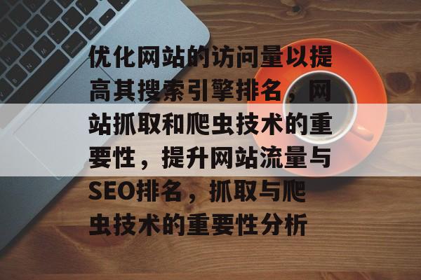 优化网站的访问量以提高其搜索引擎排名,网站抓取和爬虫技术的重要性,提升网站流量与SEO排名,抓取与爬虫技术的重要性分析 优化网站的访问量以提高其搜索引擎排名,网站抓取和爬虫技术的重要性,提升网站流量与SEO排名,抓取与爬虫技术的重要性分析