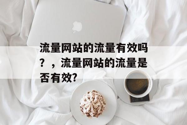 流量网站的流量有效吗？，流量网站的流量是否有效?