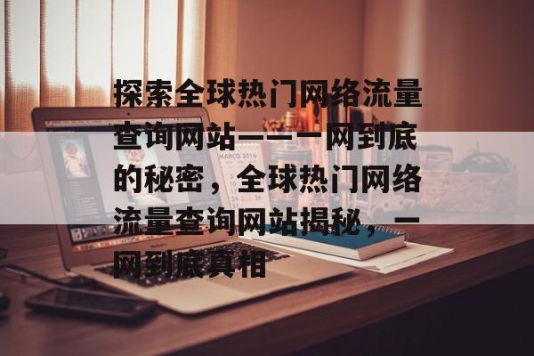 探索全球热门网络流量查询网站——一网到底的秘密,全球热门网络流量查询网站揭秘,一网到底真相 探索全球热门网络流量查询网站——一网到底的秘密,全球热门网络流量查询网站揭秘,一网到底真相