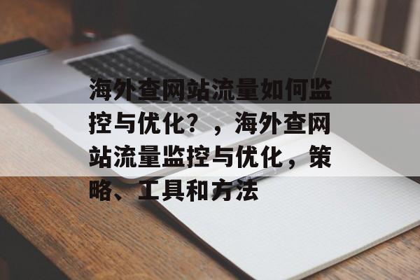 海外查网站流量如何监控与优化?,海外查网站流量监控与优化,策略、工具和方法 海外查网站流量如何监控与优化?,海外查网站流量监控与优化,策略、工具和方法